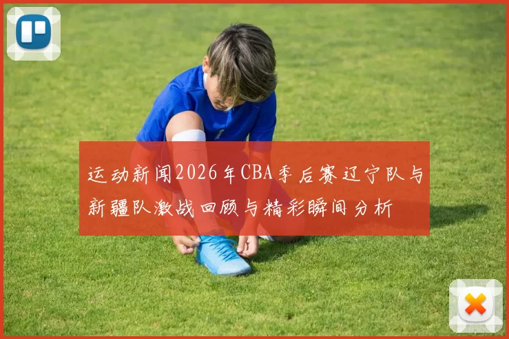 运动新闻2026年CBA季后赛辽宁队与新疆队激战回顾与精彩瞬间分析
